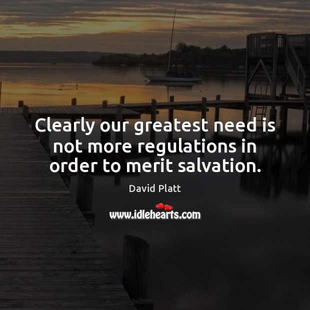 Clearly our greatest need is not more regulations in order to merit salvation. David Platt Picture Quote