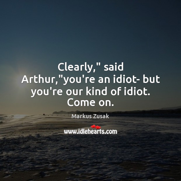 Clearly,” said Arthur,”you’re an idiot- but you’re our kind of idiot. Come on. 