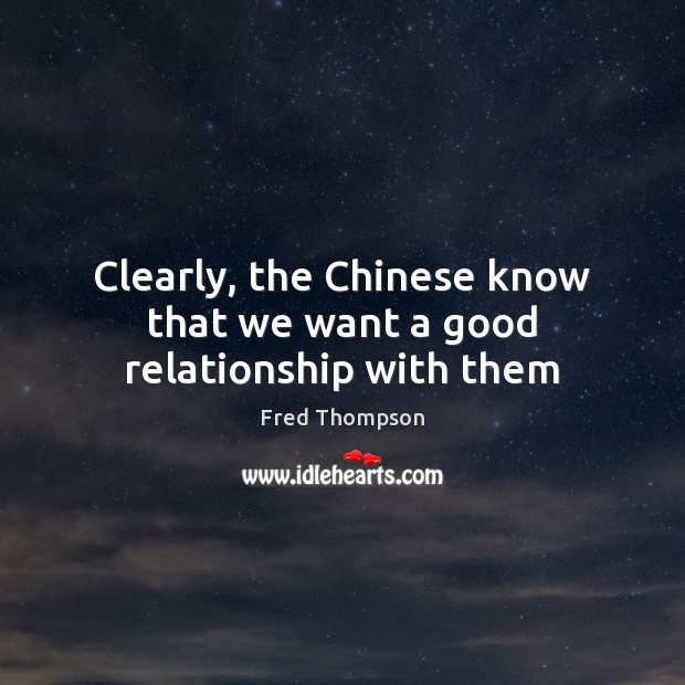 Clearly, the Chinese know that we want a good relationship with them Fred Thompson Picture Quote