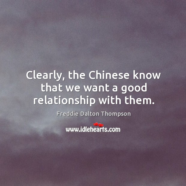 Clearly, the chinese know that we want a good relationship with them. Freddie Dalton Thompson Picture Quote