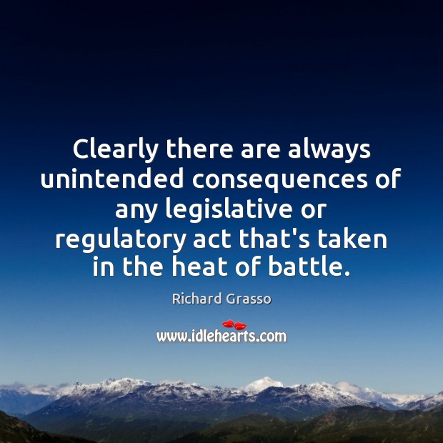 Clearly there are always unintended consequences of any legislative or regulatory act Richard Grasso Picture Quote