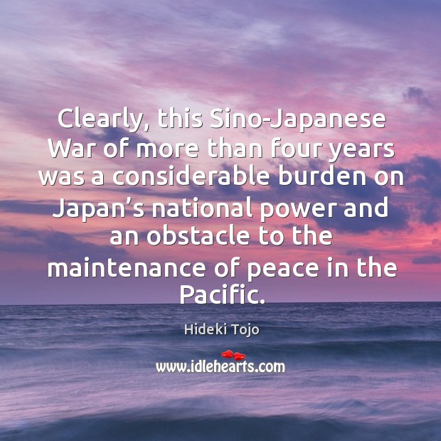 Clearly, this sino-japanese war of more than four years was a considerable burden on japan’s Hideki Tojo Picture Quote