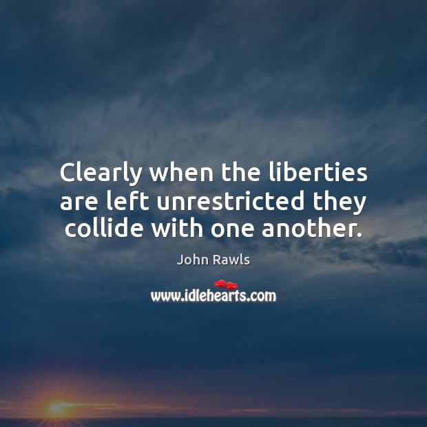 Clearly when the liberties are left unrestricted they collide with one another. John Rawls Picture Quote