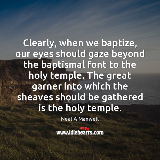 Clearly, when we baptize, our eyes should gaze beyond the baptismal font Neal A Maxwell Picture Quote