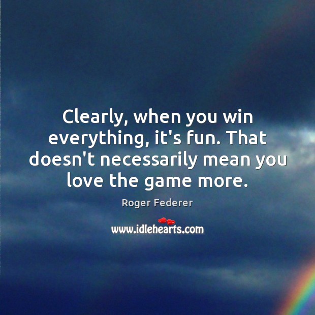 Clearly, when you win everything, it’s fun. That doesn’t necessarily mean you Image