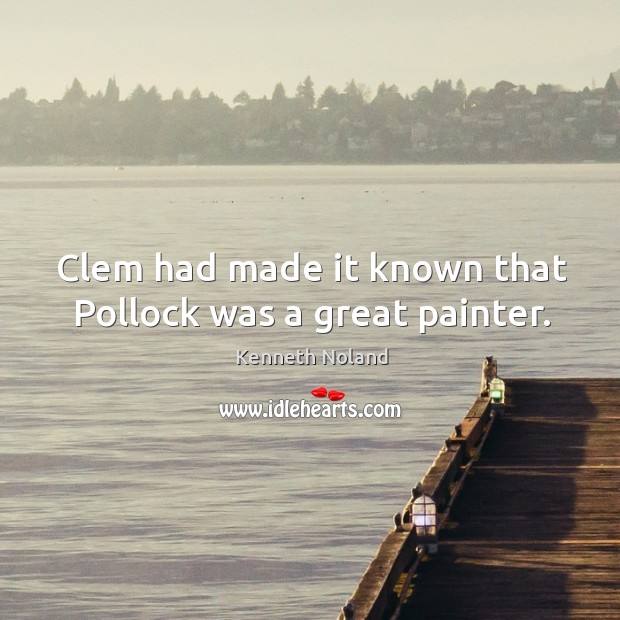 Clem had made it known that pollock was a great painter. Kenneth Noland Picture Quote