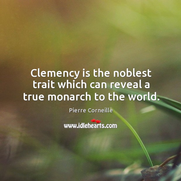 Clemency is the noblest trait which can reveal a true monarch to the world. Pierre Corneille Picture Quote