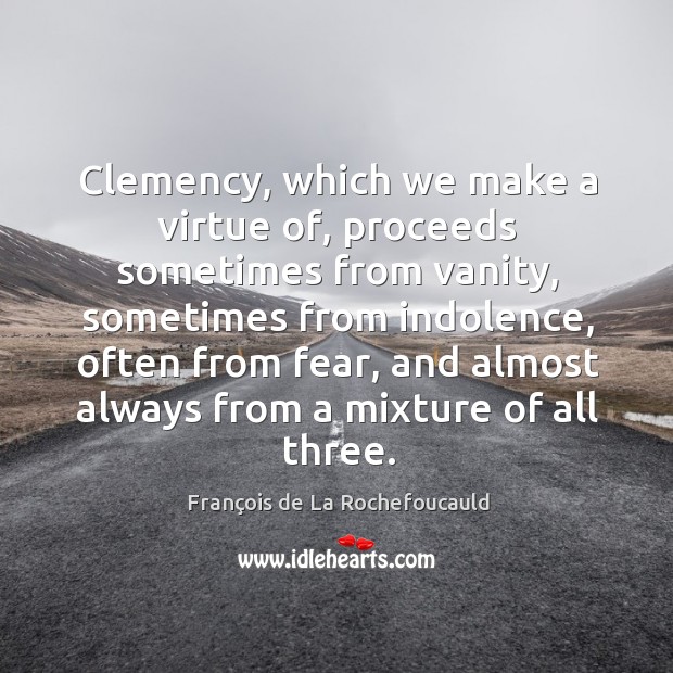Clemency, which we make a virtue of, proceeds sometimes from vanity, sometimes Image