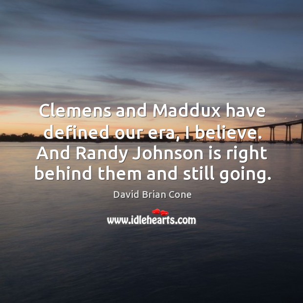 Clemens and maddux have defined our era, I believe. And randy johnson is right behind them and still going. David Brian Cone Picture Quote