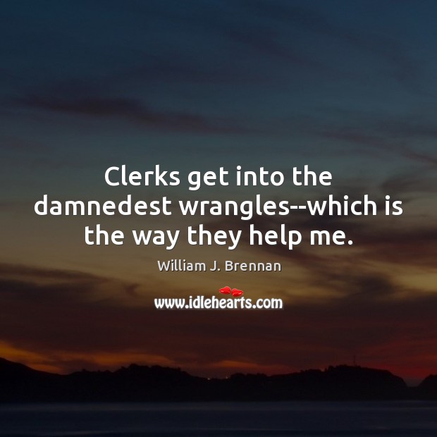 Clerks get into the damnedest wrangles–which is the way they help me. William J. Brennan Picture Quote
