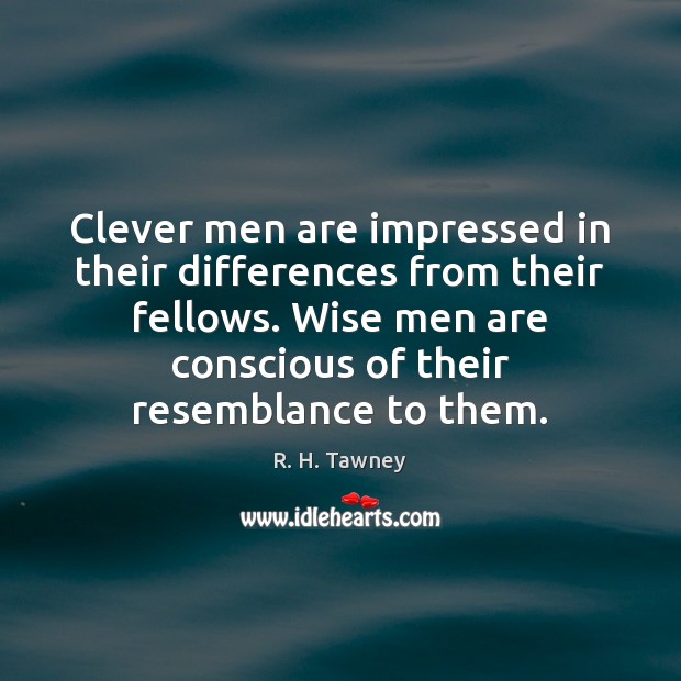 Clever men are impressed in their differences from their fellows. Wise men R. H. Tawney Picture Quote
