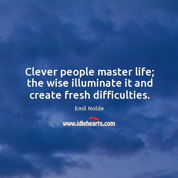 Clever people master life; the wise illuminate it and create fresh difficulties. Emil Nolde Picture Quote