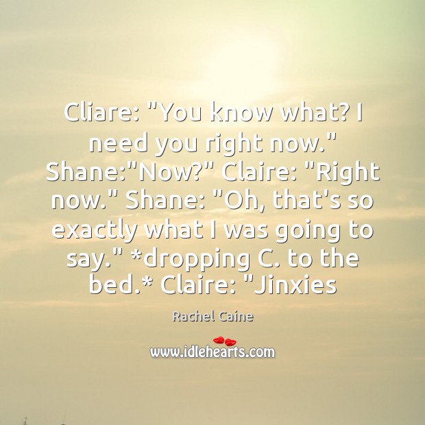 Cliare: “You know what? I need you right now.” Shane:”Now?” Claire: “ Rachel Caine Picture Quote