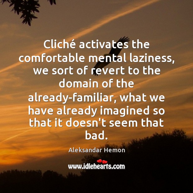 Cliché activates the comfortable mental laziness, we sort of revert to the Aleksandar Hemon Picture Quote