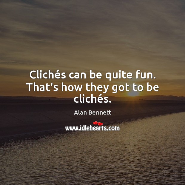 Clichés can be quite fun. That’s how they got to be clichés. Alan Bennett Picture Quote
