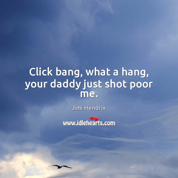 Click bang, what a hang, your daddy just shot poor me. Jimi Hendrix Picture Quote