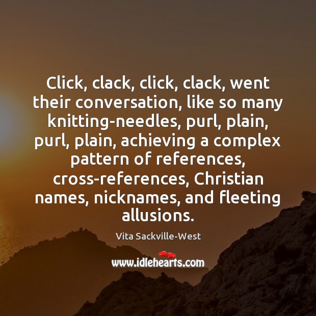 Click, clack, click, clack, went their conversation, like so many knitting-needles, purl, Vita Sackville-West Picture Quote