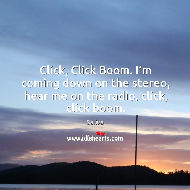 Click, click boom. I’m coming down on the stereo, hear me on the radio, click, click boom. Saliva Picture Quote
