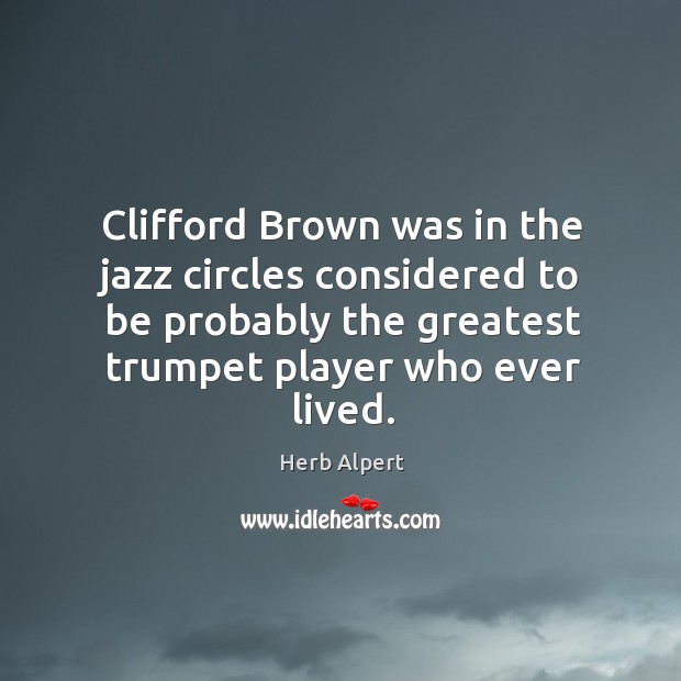 Clifford brown was in the jazz circles considered to be probably the greatest trumpet player who ever lived. Herb Alpert Picture Quote
