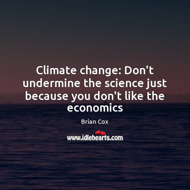Climate change: Don’t undermine the science just because you don’t like the economics Brian Cox Picture Quote