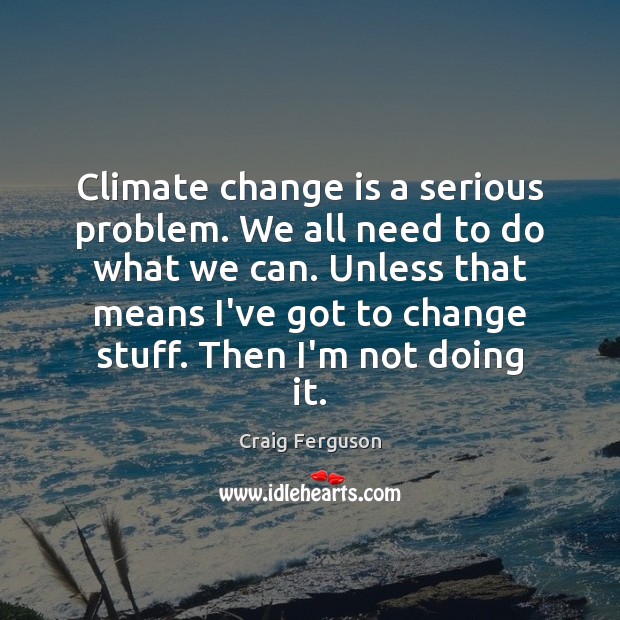 Climate change is a serious problem. We all need to do what Craig Ferguson Picture Quote