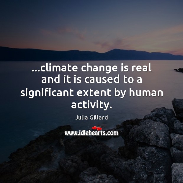 …climate change is real and it is caused to a significant extent by human activity. Julia Gillard Picture Quote