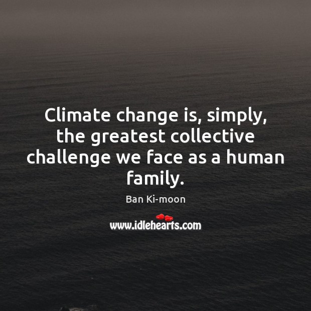 Climate change is, simply, the greatest collective challenge we face as a human family. Ban Ki-moon Picture Quote