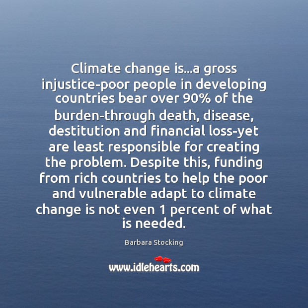 Climate change is…a gross injustice-poor people in developing countries bear over 90% 