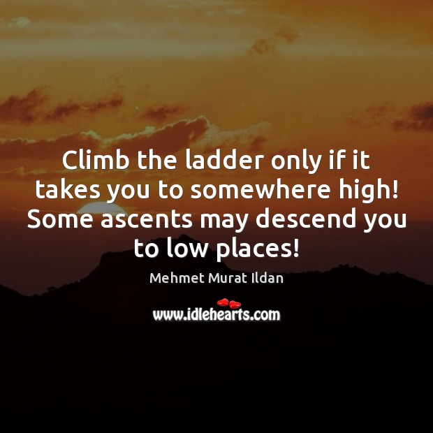 Climb the ladder only if it takes you to somewhere high! Some Mehmet Murat Ildan Picture Quote