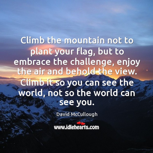 Climb the mountain not to plant your flag, but to embrace the David McCullough Picture Quote