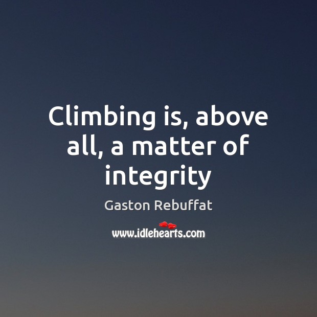 Climbing is, above all, a matter of integrity Gaston Rebuffat Picture Quote