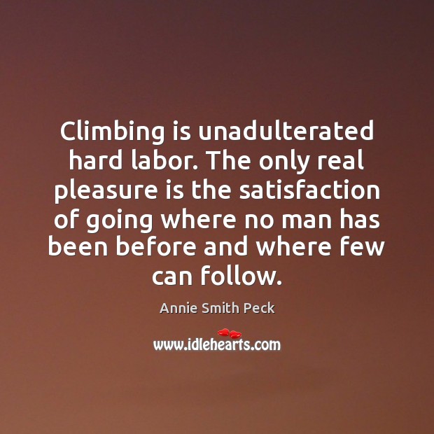 Climbing is unadulterated hard labor. The only real pleasure is the satisfaction Annie Smith Peck Picture Quote