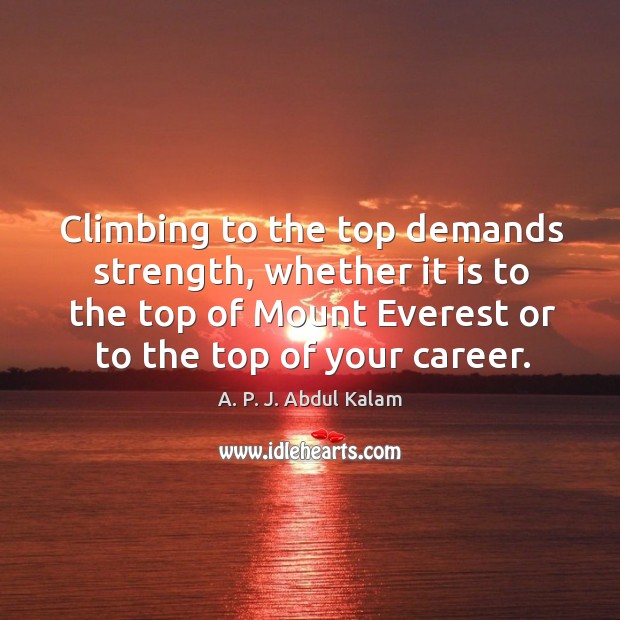 Climbing to the top demands strength, whether it is to the top of mount everest or to the top of your career. A. P. J. Abdul Kalam Picture Quote