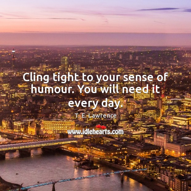 Cling tight to your sense of humour. You will need it every day. T. E. Lawrence Picture Quote