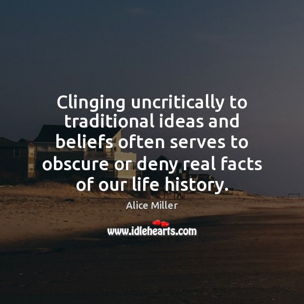 Clinging uncritically to traditional ideas and beliefs often serves to obscure or Alice Miller Picture Quote