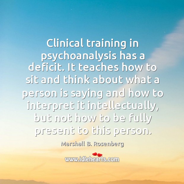 Clinical training in psychoanalysis has a deficit. It teaches how to sit Marshall B. Rosenberg Picture Quote