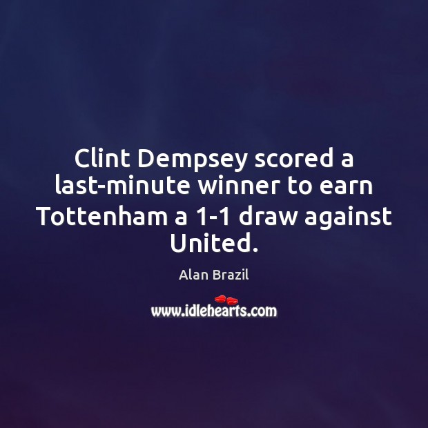 Clint Dempsey scored a last-minute winner to earn Tottenham a 1-1 draw against United. Alan Brazil Picture Quote
