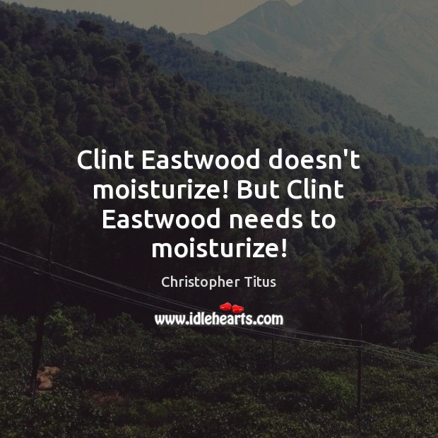Clint Eastwood doesn’t moisturize! But Clint Eastwood needs to moisturize! Christopher Titus Picture Quote