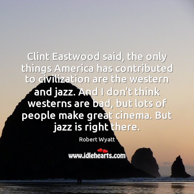 Clint Eastwood said, the only things America has contributed to civilization are Robert Wyatt Picture Quote