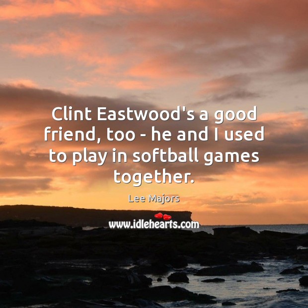 Clint Eastwood’s a good friend, too – he and I used to play in softball games together. Lee Majors Picture Quote
