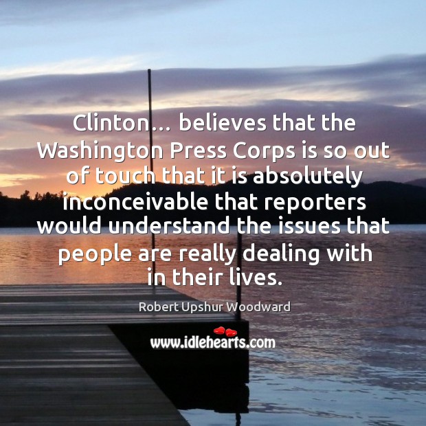 Clinton… believes that the washington press corps is so out of touch that it is Robert Upshur Woodward Picture Quote