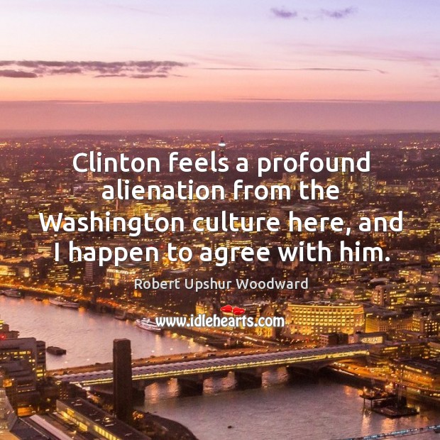 Clinton feels a profound alienation from the washington culture here, and I happen to agree with him. Robert Upshur Woodward Picture Quote
