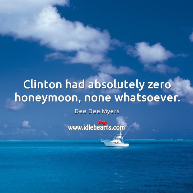 Clinton had absolutely zero honeymoon, none whatsoever. Dee Dee Myers Picture Quote
