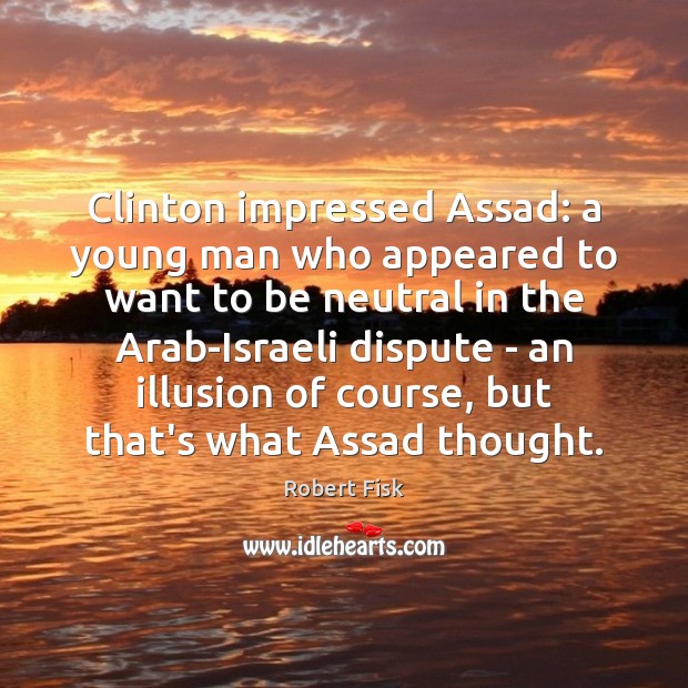 Clinton impressed Assad: a young man who appeared to want to be Robert Fisk Picture Quote