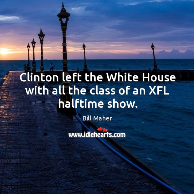 Clinton left the white house with all the class of an xfl halftime show. Bill Maher Picture Quote