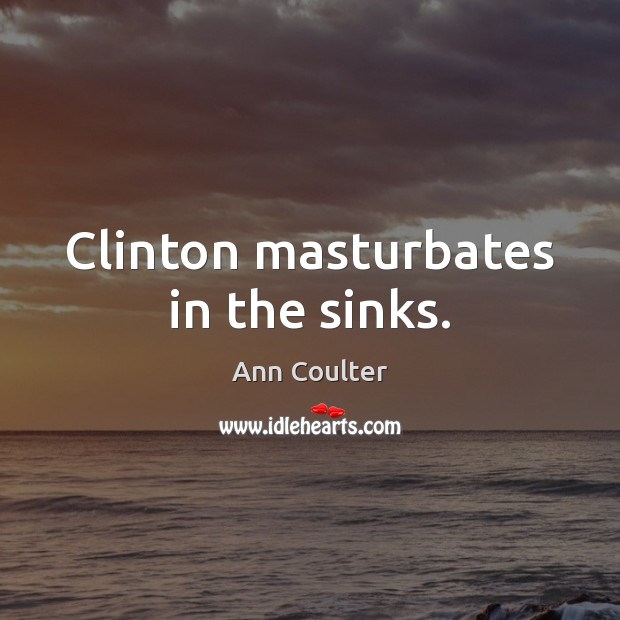Clinton masturbates in the sinks. Ann Coulter Picture Quote