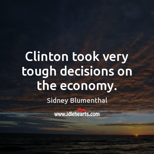 Clinton took very tough decisions on the economy. Sidney Blumenthal Picture Quote