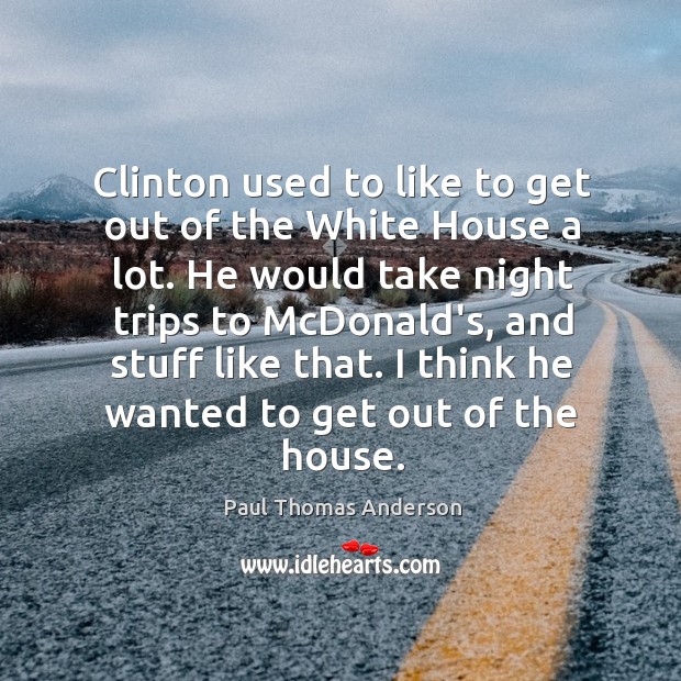 Clinton used to like to get out of the White House a Paul Thomas Anderson Picture Quote