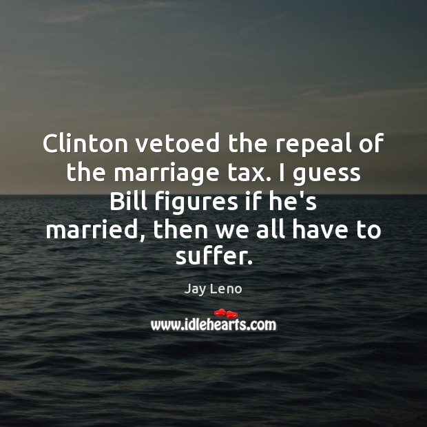 Clinton vetoed the repeal of the marriage tax. I guess Bill figures 