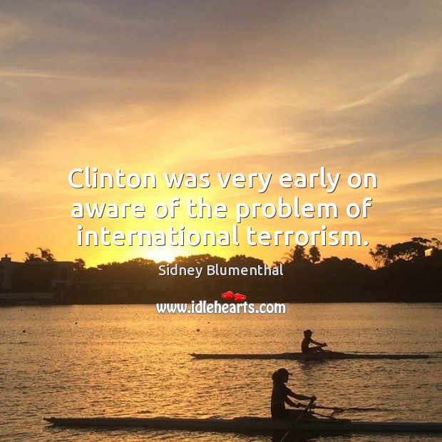 Clinton was very early on aware of the problem of international terrorism. Sidney Blumenthal Picture Quote